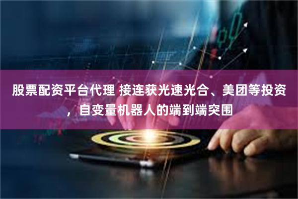 股票配资平台代理 接连获光速光合、美团等投资，自变量机器人的端到端突围