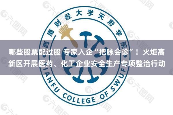 哪些股票配过股 专家入企“把脉会诊”！火炬高新区开展医药、化工企业安全生产专项整治行动