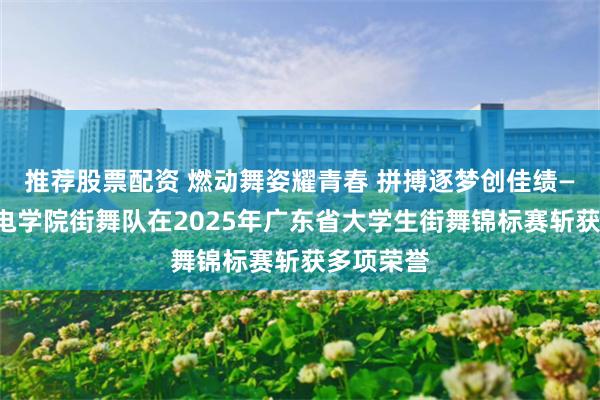 推荐股票配资 燃动舞姿耀青春 拼搏逐梦创佳绩——广东水电学院街舞队在2025年广东省大学生街舞锦标赛斩获多项荣誉