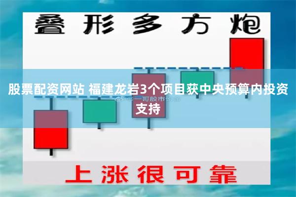 股票配资网站 福建龙岩3个项目获中央预算内投资支持