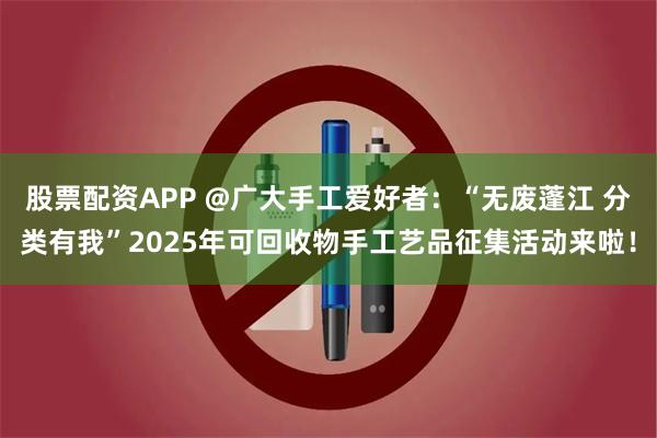 股票配资APP @广大手工爱好者：“无废蓬江 分类有我”2025年可回收物手工艺品征集活动来啦！