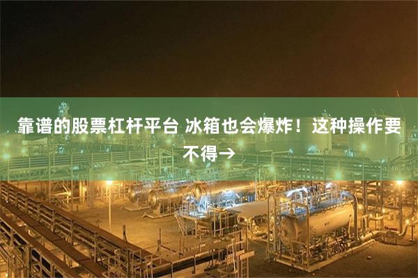 靠谱的股票杠杆平台 冰箱也会爆炸！这种操作要不得→
