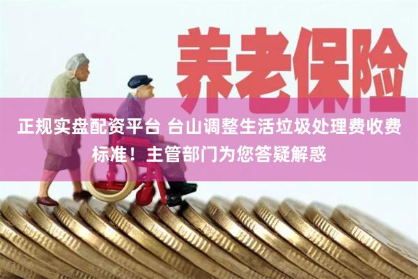 正规实盘配资平台 台山调整生活垃圾处理费收费标准！主管部门为您答疑解惑