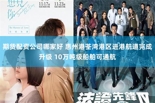 期货配资公司哪家好 惠州港荃湾港区进港航道完成升级 10万吨级船舶可通航