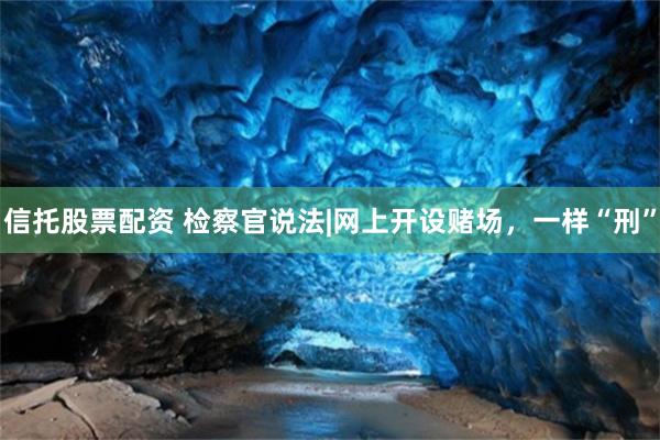 信托股票配资 检察官说法|网上开设赌场，一样“刑”
