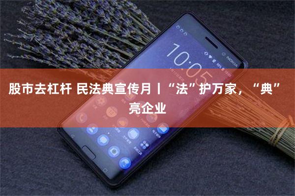 股市去杠杆 民法典宣传月丨“法”护万家，“典” 亮企业