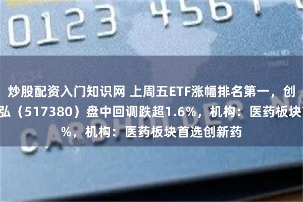 炒股配资入门知识网 上周五ETF涨幅排名第一，创新药ETF天弘（517380）盘中回调跌超1.6%，机构：医药板块首选创新药