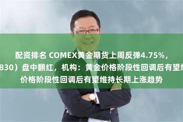 配资排名 COMEX黄金期货上周反弹4.75%，上海金ETF（159830）盘中翻红，机构：黄金价格阶段性回调后有望维持长期上涨趋势