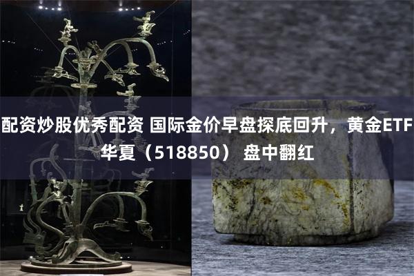 配资炒股优秀配资 国际金价早盘探底回升，黄金ETF华夏（518850） 盘中翻红