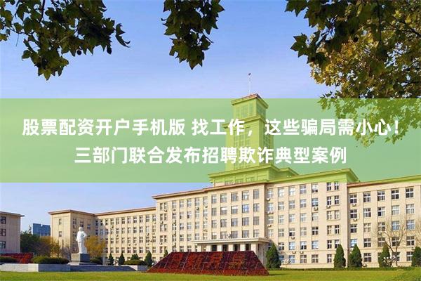 股票配资开户手机版 找工作，这些骗局需小心！三部门联合发布招聘欺诈典型案例