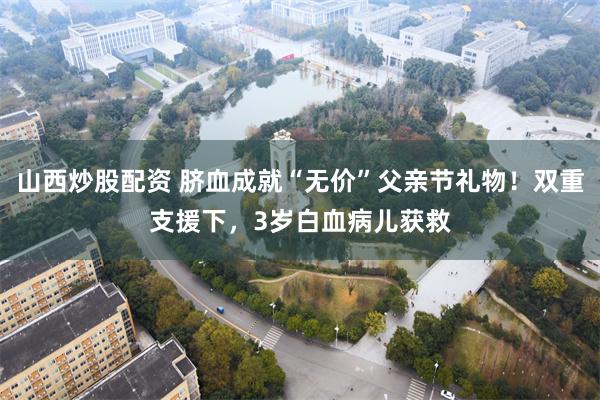 山西炒股配资 脐血成就“无价”父亲节礼物！双重支援下，3岁白血病儿获救
