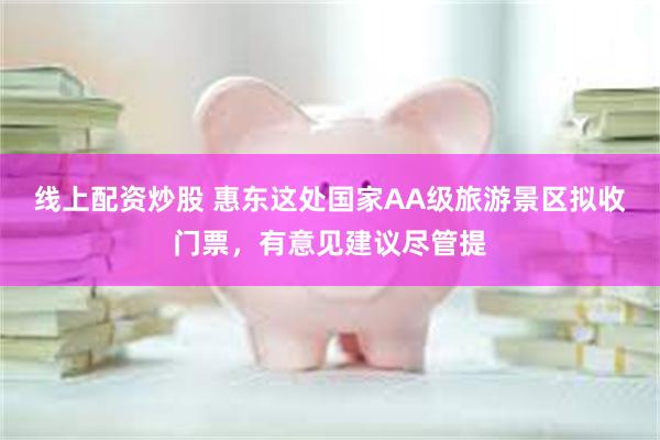 线上配资炒股 惠东这处国家AA级旅游景区拟收门票，有意见建议尽管提