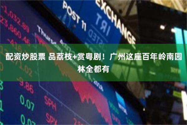 配资炒股票 品荔枝+赏粤剧！广州这座百年岭南园林全都有