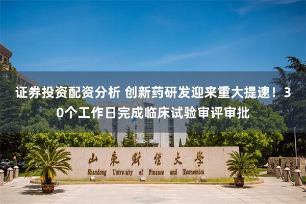 证券投资配资分析 创新药研发迎来重大提速！30个工作日完成临床试验审评审批