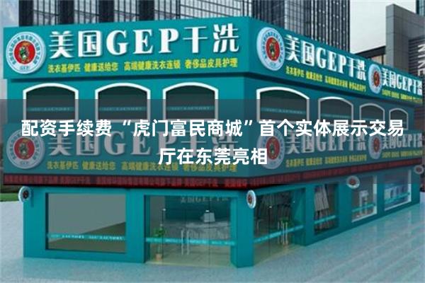 配资手续费 “虎门富民商城”首个实体展示交易厅在东莞亮相