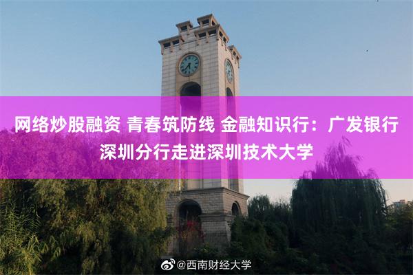 网络炒股融资 青春筑防线 金融知识行：广发银行深圳分行走进深圳技术大学