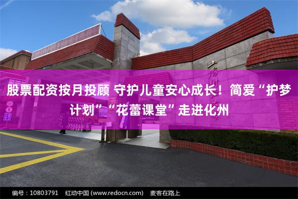 股票配资按月投顾 守护儿童安心成长！简爱“护梦计划”“花蕾课堂”走进化州