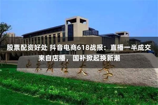 股票配资好处 抖音电商618战报：直播一半成交来自店播，国补掀起换新潮