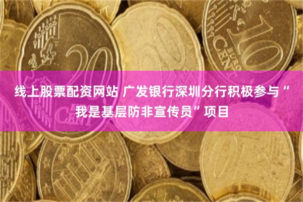 线上股票配资网站 广发银行深圳分行积极参与“我是基层防非宣传员”项目