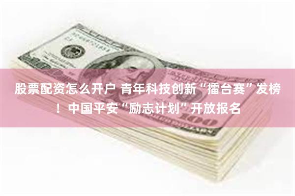 股票配资怎么开户 青年科技创新“擂台赛”发榜！中国平安“励志计划”开放报名