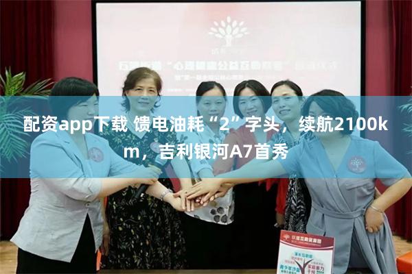 配资app下载 馈电油耗“2”字头，续航2100km，吉利银河A7首秀