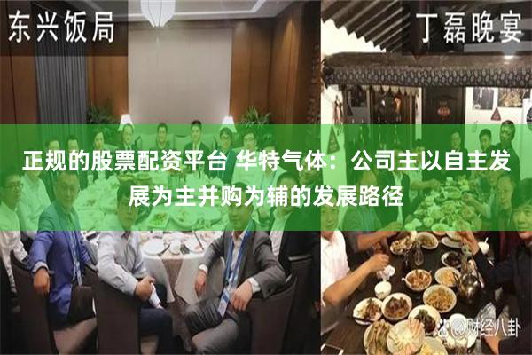 正规的股票配资平台 华特气体：公司主以自主发展为主并购为辅的发展路径