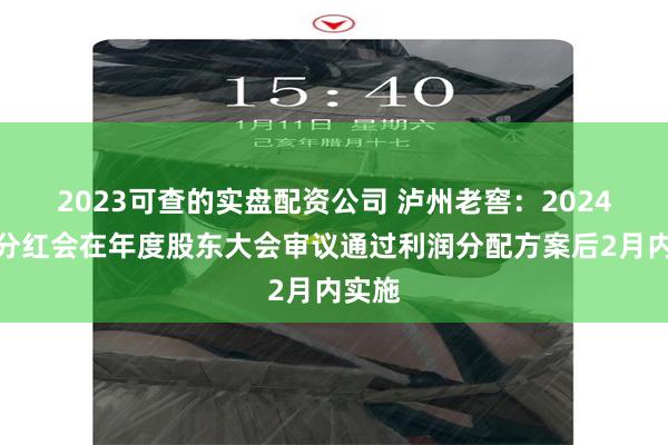2023可查的实盘配资公司 泸州老窖：2024年度分红会在年度股东大会审议通过利润分配方案后2月内实施
