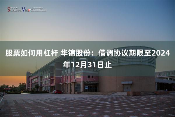 股票如何用杠杆 华锦股份：借调协议期限至2024年12月31日止