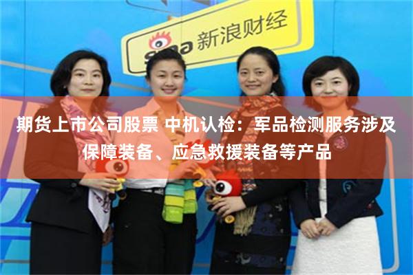 期货上市公司股票 中机认检：军品检测服务涉及保障装备、应急救援装备等产品