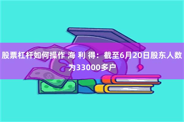 股票杠杆如何操作 海 利 得：截至6月20日股东人数为33000多户