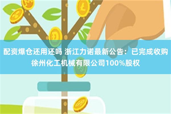 配资爆仓还用还吗 浙江力诺最新公告：已完成收购徐州化工机械有限公司100%股权