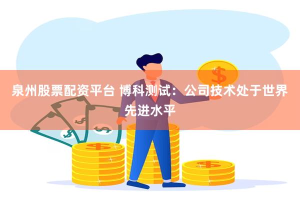 泉州股票配资平台 博科测试：公司技术处于世界先进水平