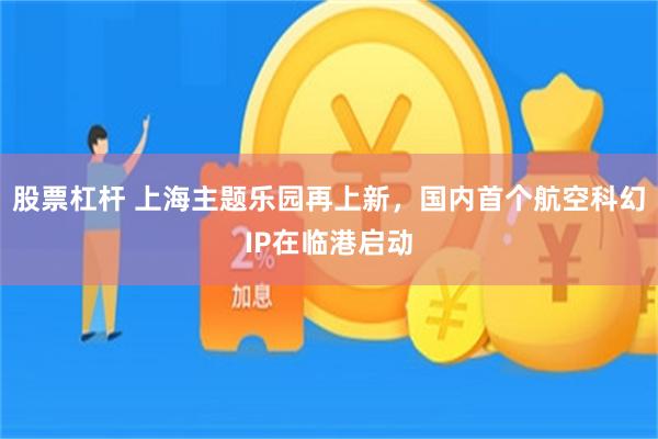 股票杠杆 上海主题乐园再上新,国内首个航空科幻IP在临港启动