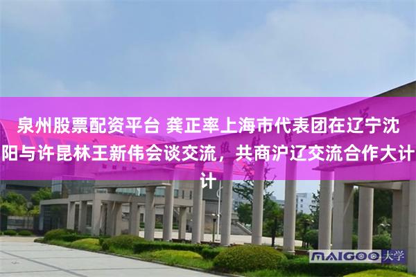 泉州股票配资平台 龚正率上海市代表团在辽宁沈阳与许昆林王新伟会谈交流，共商沪辽交流合作大计