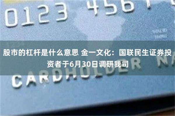 股市的杠杆是什么意思 金一文化：国联民生证券投资者于6月30日调研我司