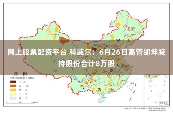 网上股票配资平台 科威尔：6月26日高管邰坤减持股份合计8万股