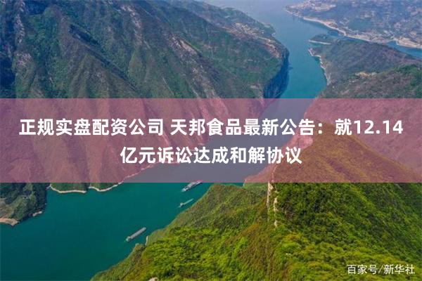 正规实盘配资公司 天邦食品最新公告：就12.14亿元诉讼达成和解协议
