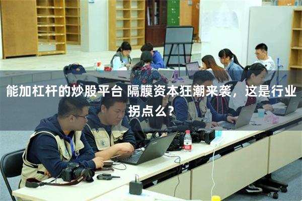 能加杠杆的炒股平台 隔膜资本狂潮来袭，这是行业拐点么？