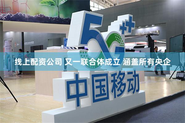 线上配资公司 又一联合体成立 涵盖所有央企
