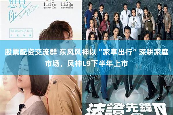 股票配资交流群 东风风神以“家享出行”深耕家庭市场，风神L9下半年上市