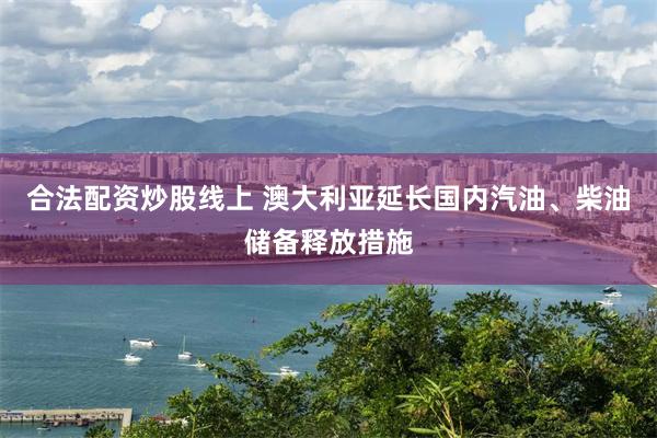 合法配资炒股线上 澳大利亚延长国内汽油、柴油储备释放措施