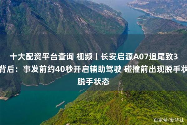 十大配资平台查询 视频丨长安启源A07追尾致3死背后：事发前约40秒开启辅助驾驶 碰撞前出现脱手状态