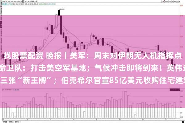 找股票配资 晚报丨美军：周末对伊朗无人机指挥点进行自卫性打击；伊朗革命卫队：打击美空军基地；气候冲击即将到来！英伟达亮出三张“新王牌”；伯克希尔官宣85亿美元收购住宅建筑商；MiniMax新旗舰M3发布！