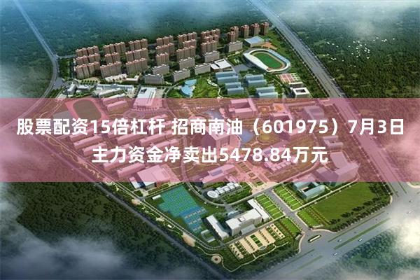 股票配资15倍杠杆 招商南油（601975）7月3日主力资金净卖出5478.84万元