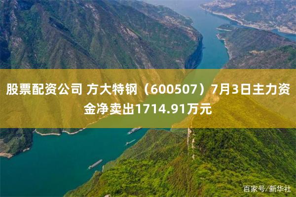 股票配资公司 方大特钢（600507）7月3日主力资金净卖出1714.91万元
