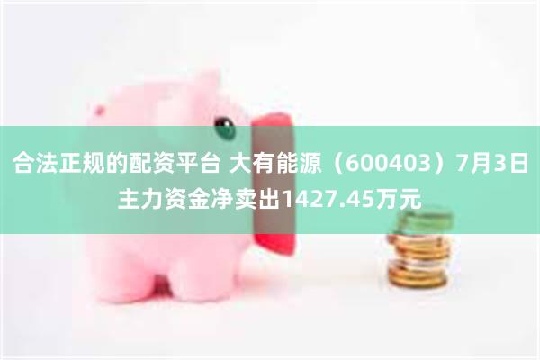 合法正规的配资平台 大有能源（600403）7月3日主力资金净卖出1427.45万元