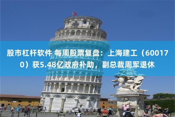 股市杠杆软件 每周股票复盘：上海建工（600170）获5.48亿政府补助，副总裁周军退休