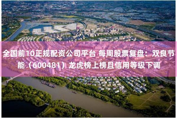 全国前10正规配资公司平台 每周股票复盘:双良节能(600481)龙虎榜上榜且信用等级下调
