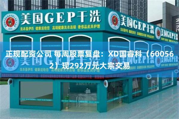 正规配资公司 每周股票复盘:XD国睿科(600562)现292万元大宗交易