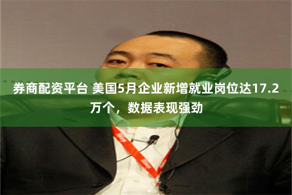 券商配资平台 美国5月企业新增就业岗位达17.2万个，数据表现强劲